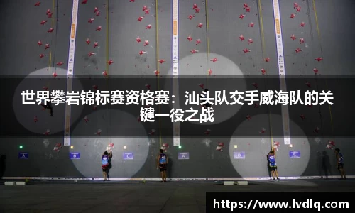 世界攀岩锦标赛资格赛：汕头队交手威海队的关键一役之战