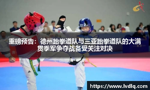 重磅预告：德州跆拳道队与三亚跆拳道队的大满贯季军争夺战备受关注对决