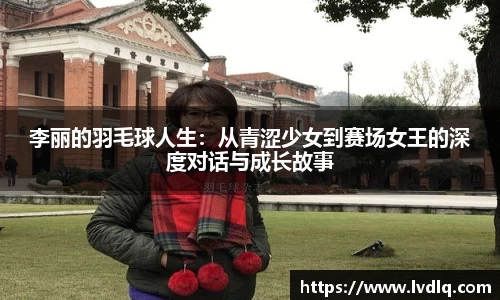 李丽的羽毛球人生：从青涩少女到赛场女王的深度对话与成长故事