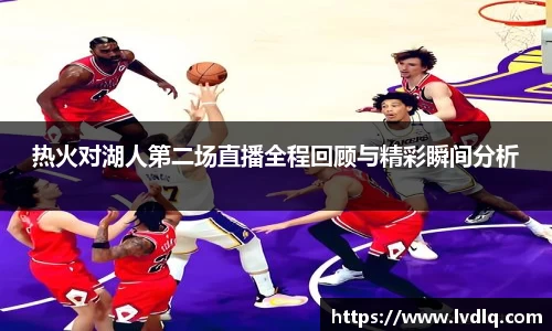 热火对湖人第二场直播全程回顾与精彩瞬间分析
